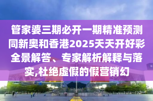 管家婆三期必開一期精準(zhǔn)預(yù)測(cè)同新奧和香港2025天天開好彩全景解答、專家解析解釋與落實(shí),杜絕虛假的假營(yíng)銷幻四川好木優(yōu)材家居有限公司