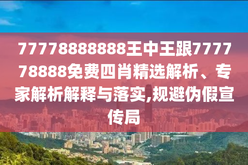 77778888888王中王跟777778888免費(fèi)四肖精選解析、專家解析解釋與落實(shí),規(guī)避偽假宣傳局四川好木優(yōu)材家居有限公司