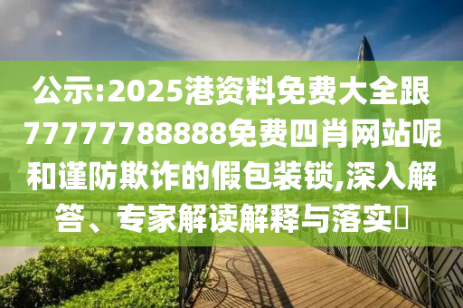 公示:2025港資料免費(fèi)大全跟77777788888免費(fèi)四肖網(wǎng)站呢和謹(jǐn)防欺詐的假包裝鎖,深入解答、專家解讀解釋與落實(shí)?四川好木優(yōu)材家居有限公司