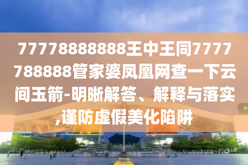 777四川好木優(yōu)材家居有限公司78888888王中王同7777788888管家婆鳳凰網(wǎng)查一下云間玉箭-明晰解答、解釋與落實(shí),謹(jǐn)防虛假美化陷阱