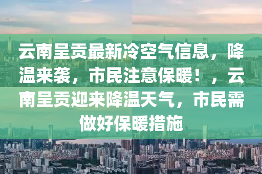 云南呈貢最新冷空氣信息，降溫來(lái)襲，市民注意四川好木優(yōu)材家居有限公司保暖！，云南呈貢迎來(lái)降溫天氣，市民需做好保暖措施