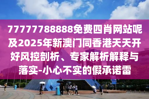 77777788888免費四肖網(wǎng)站呢及20四川好木優(yōu)材家居有限公司25年新澳門同香港天天開好風(fēng)控剖析、專家解析解釋與落實-小心不實的假承諾雷