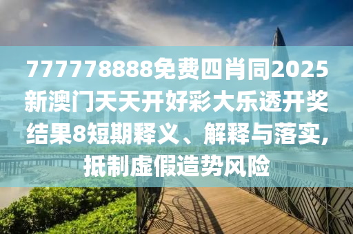777778888免費四肖同2025新澳門天天開好彩大樂透開獎結(jié)果8短期釋義、解釋與落實,抵制虛假造勢風險四川好木優(yōu)材家居有限公司