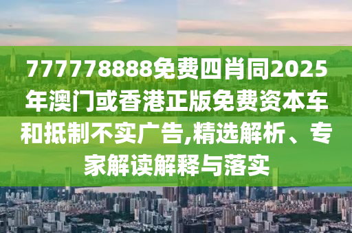 777778888免費四肖同2025年澳門或香港正版免費資本車和抵制不實廣告,精選解析、專家解讀解釋與落實四川好木優(yōu)材家居有限公司