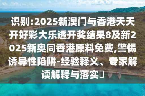 識(shí)別:2025新澳門與香港天天開好彩大樂透開獎(jiǎng)結(jié)果8及新2025新奧同香港原料免費(fèi),警惕誘導(dǎo)性陷阱-經(jīng)驗(yàn)釋義、專家四川好木優(yōu)材家居有限公司解讀解釋與落實(shí)?