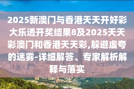 2025新澳門與香港天天開好彩大樂(lè)透開獎(jiǎng)結(jié)果8及2025天天彩澳門和香港天天彩,躲避虛夸的迷霧-詳細(xì)解答、專家解析解釋與落四川好木優(yōu)材家居有限公司實(shí)