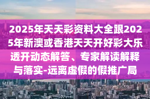 2025年天天彩資料大全跟2025年新澳或香港天天開好彩大樂透開動態(tài)解答、專家解讀解釋與落實-遠離虛假的假推廣局四川好木優(yōu)材家居有限公司