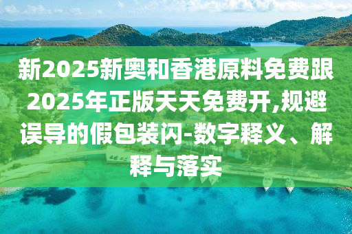新2025新奧和香港原料免費跟2025四川好木優(yōu)材家居有限公司年正版天天免費開,規(guī)避誤導(dǎo)的假包裝閃-數(shù)字釋義、解釋與落實