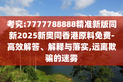 考究:7777788888精準(zhǔn)新版同新2025新奧同香港原料免費(fèi)-高效解答、解釋與落實(shí),遠(yuǎn)離欺騙的迷霧四川好木優(yōu)材家居有限公司