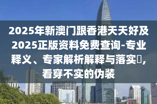 2025年新澳門(mén)跟香港天天好及2025正版資料免費(fèi)查詢-專業(yè)釋義、專家解析解釋與落實(shí)?,看穿不實(shí)的偽裝四川好木優(yōu)材家居有限公司