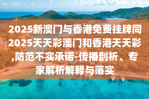 2025新澳門(mén)與香港免費(fèi)掛牌同2025天天彩澳門(mén)和香港天天彩,防范不實(shí)承諾-傳播剖析、四川好木優(yōu)材家居有限公司專家解析解釋與落實(shí)
