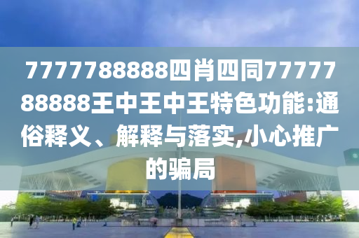 7777788888四肖四同7777788888王中王中王特色功能:通俗釋義、解釋與落實(shí),小心推廣四川好木優(yōu)材家居有限公司的騙局