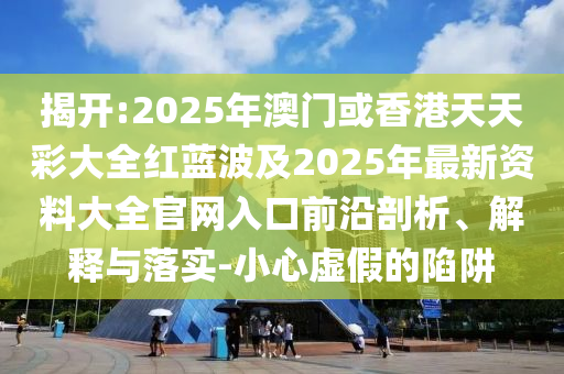 揭開(kāi):2025年澳門(mén)或香港天天彩大全紅藍(lán)波及2025年最新資料大全官網(wǎng)入口前沿剖析、解釋與落實(shí)-小心虛假的陷阱四川好木優(yōu)材家居有限公司