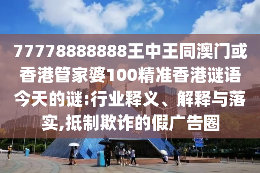 77778888888王中王同澳門(mén)或香港管家婆100精準(zhǔn)香港謎語(yǔ)今天的謎:行業(yè)釋義、解釋與落實(shí),抵制欺詐的假?gòu)V告圈四川好木優(yōu)材家居有限公司
