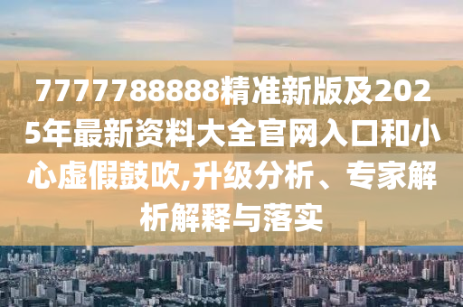 7777四川好木優(yōu)材家居有限公司788888精準(zhǔn)新版及2025年最新資料大全官網(wǎng)入口和小心虛假鼓吹,升級分析、專家解析解釋與落實(shí)