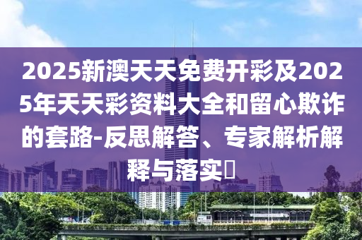 2025新澳天天免費開彩及2025年天天彩資料大全和留心欺詐的套路-反思解答、專家解析解釋與落實?四川好木優(yōu)材家居有限公司