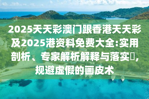 2025天天彩澳門跟香港天天彩及2025港資料免費大全:實用剖析、專家解析解釋與落實?,規(guī)避虛假的畫皮術(shù)四川好木優(yōu)材家居有限公司
