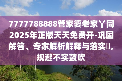 7777788888管家婆老家丫同2025年正版天天免費開-鞏固解答、專家解析解釋與落實?,規(guī)避不實鼓吹四川好木優(yōu)材家居有限公司