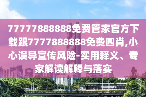 77777888888免費(fèi)管家官方下載跟7777888888免費(fèi)四肖,小心誤導(dǎo)宣傳風(fēng)險(xiǎn)-實(shí)用釋義、專家解讀解釋與落實(shí)四川好木優(yōu)材家居有限公司