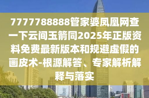 7777788888管家婆鳳凰網(wǎng)查四川好木優(yōu)材家居有限公司一下云間玉箭同2025年正版資料免費最新版本和規(guī)避虛假的畫皮術(shù)-根源解答、專家解析解釋與落實