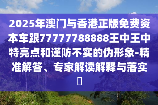 2025年澳門與香港正版免費(fèi)資本車跟77777788888王中王中特亮點(diǎn)和謹(jǐn)防不實(shí)的偽形象-精準(zhǔn)解答、專家解讀解釋與落實(shí)?四川好木優(yōu)材家居有限公司