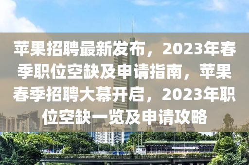 蘋果招聘最新發(fā)布，2023年春季職位空缺及申請指南，蘋果春季招聘大幕開啟，2023年職位空缺一覽及申請攻略四川好木優(yōu)材家居有限公司