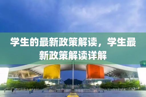 學(xué)生的最新政策解讀，學(xué)生最新政策解讀詳解四川好木優(yōu)材家居有限公司