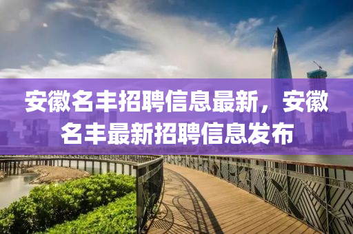 安徽名豐招聘信息最新，安徽名豐最新招聘信息發(fā)布四川好木優(yōu)材家居有限公司