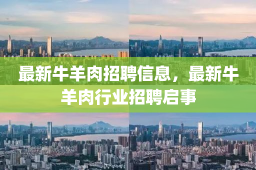 最新牛羊肉招聘信息，最新牛羊肉行業(yè)招聘啟四川好木優(yōu)材家居有限公司事