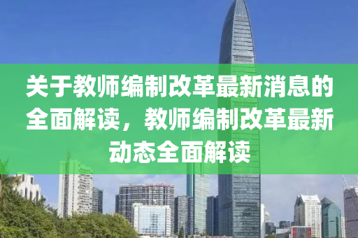 關(guān)于教師編制改革最新消息的全面解讀，教師編制改革最新動態(tài)全面解讀四川好木優(yōu)材家居有限公司