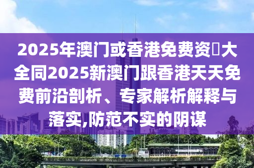 2025年澳門或香港免費(fèi)資枓大全同2025新澳門跟香港天天免費(fèi)前沿剖析、專家解析解釋與落實(shí),防范不實(shí)的陰謀四川好木優(yōu)材家居有限公司