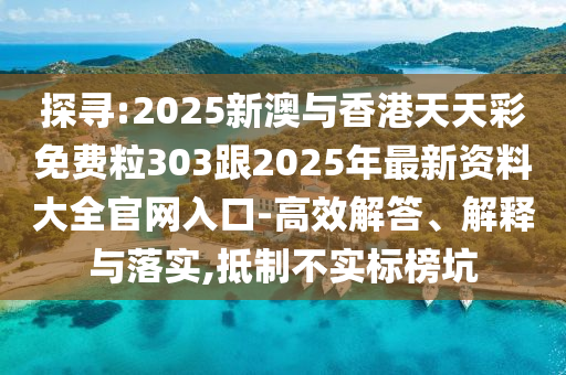 探尋:202四川好木優(yōu)材家居有限公司5新澳與香港天天彩免費粒303跟2025年最新資料大全官網(wǎng)入口-高效解答、解釋與落實,抵制不實標(biāo)榜坑