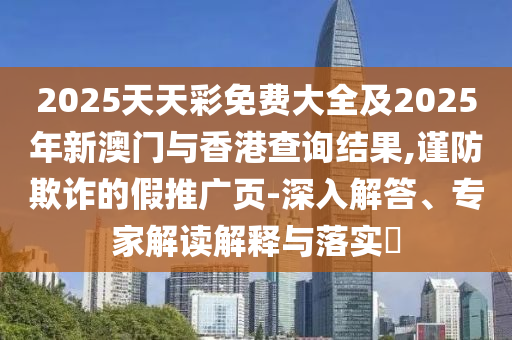 2025天天彩免費大全及2025年新澳門與香港查詢結果四川好木優(yōu)材家居有限公司,謹防欺詐的假推廣頁-深入解答、專家解讀解釋與落實?