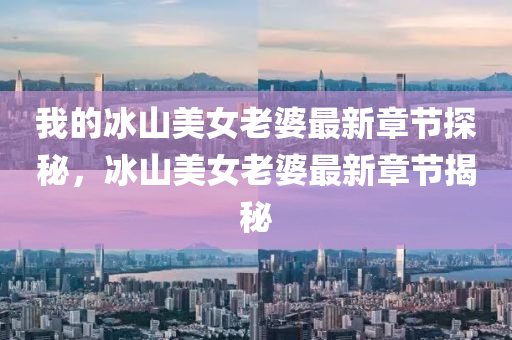 我的冰山美女老婆最新章節(jié)探秘，冰山美四川好木優(yōu)材家居有限公司女老婆最新章節(jié)揭秘