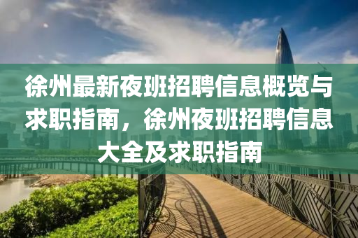 徐州最新夜班招聘信息概覽與求職指南，徐州夜班招聘信息大全四川好木優(yōu)材家居有限公司及求職指南