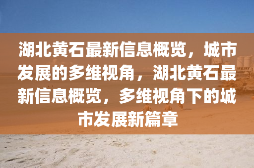 湖北黃石最新信息概覽，城市發(fā)展的多維視角，湖北黃石最新信息概覽，多維視角下的城市發(fā)展新篇章四川好木優(yōu)材家居有限公司