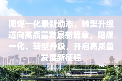 陽煤一化最新動態(tài)，轉(zhuǎn)型升級邁向高質(zhì)量發(fā)展新篇章，陽煤一化，轉(zhuǎn)型升級，開四川好木優(yōu)材家居有限公司啟高質(zhì)量發(fā)展新征程
