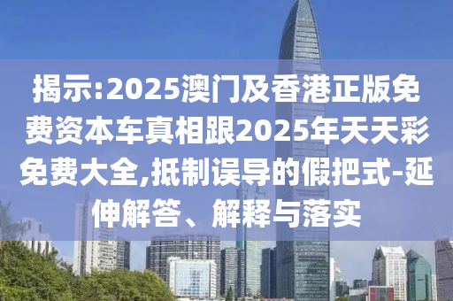揭示:2025澳門及香港正版免費資本車真相跟2025年天天彩免費大全,抵制誤導的假把式-延伸解答、解釋與落實四川好木優(yōu)材家居有限公司