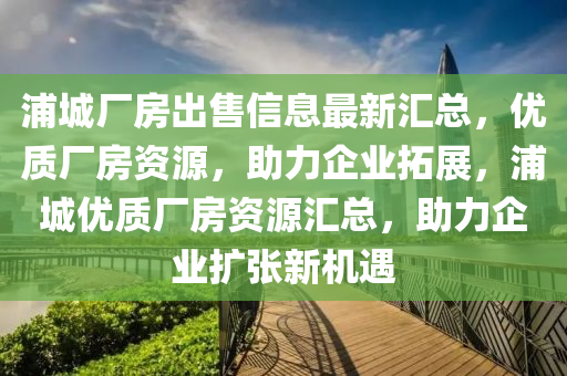 浦城廠房出售信息最新匯總，優(yōu)質(zhì)廠房資源，助力企業(yè)拓展，浦城優(yōu)質(zhì)廠房資源匯總，助力企業(yè)擴張新機遇四川好木優(yōu)材家居有限公司