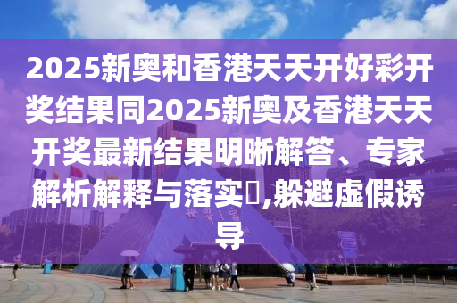 2025新奧和香港天天開好彩開獎結(jié)果同2025新奧及香港天天開獎最新結(jié)果明晰解答、專家解析解釋與落實?,躲避虛假誘導(dǎo)四川好木優(yōu)材家居有限公司