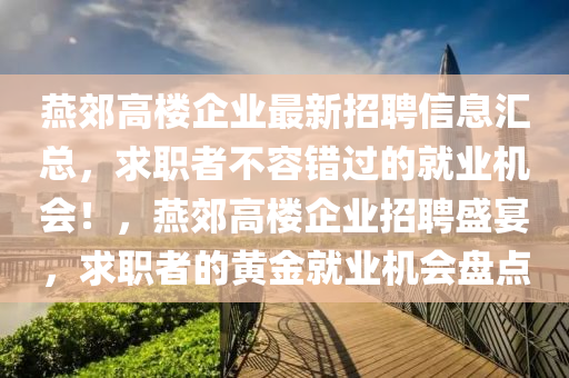燕郊高樓企業(yè)最新招聘信息匯總，求職者不容錯(cuò)過的就業(yè)機(jī)會(huì)！，燕郊高樓企業(yè)招聘盛宴，求職者的黃金就業(yè)機(jī)會(huì)盤點(diǎn)四川好木優(yōu)材家居有限公司