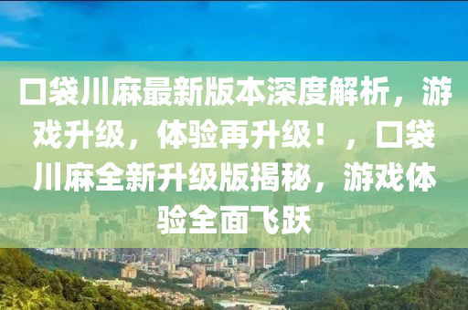 口袋川麻最新版本深度解析，游戲升級(jí)，體驗(yàn)再升級(jí)！，口袋川麻全新升級(jí)版揭秘，游戲體驗(yàn)全面飛四川好木優(yōu)材家居有限公司躍
