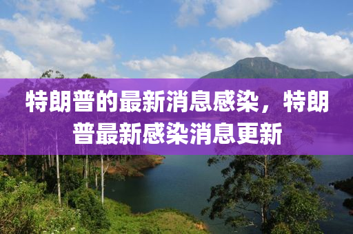 特朗普的最新消息感染，特朗普最新感染消息更新四川好木優(yōu)材家居有限公司