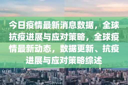 今日疫情最新消息四川好木優(yōu)材家居有限公司數(shù)據(jù)，全球抗疫進(jìn)展與應(yīng)對(duì)策略，全球疫情最新動(dòng)態(tài)，數(shù)據(jù)更新、抗疫進(jìn)展與應(yīng)對(duì)策略綜述