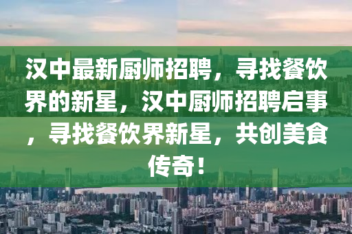 漢中最新廚師招聘，尋找餐飲界的新星，漢中廚師招聘啟事，尋找餐飲界新星，共創(chuàng)美食傳奇！四川好木優(yōu)材家居有限公司