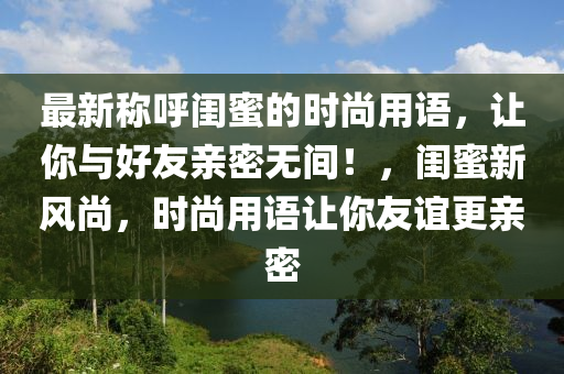 最新稱呼閨蜜的時尚用語，讓你與好友親密無間！，閨蜜新風(fēng)尚，時尚用語讓你友誼更親密四川好木優(yōu)材家居有限公司