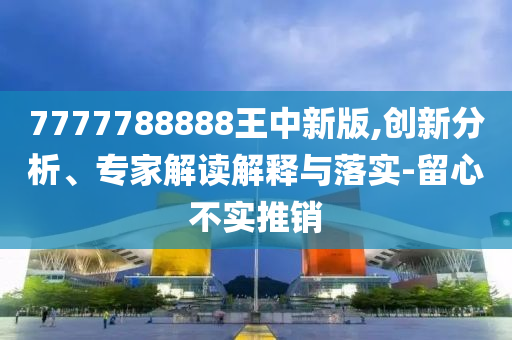 7777788888王中新版,創(chuàng)新分析、專家解讀解釋與落實(shí)-留心不實(shí)推銷(xiāo)四川好木優(yōu)材家居有限公司