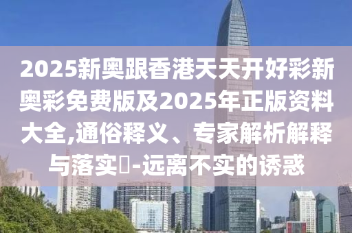 2025新奧跟香港天天開好彩新奧彩免費版及2025年正版資料大全,通俗釋義、專家解析解釋與落實?-遠(yuǎn)離不實的誘惑四川好木優(yōu)材家居有限公司