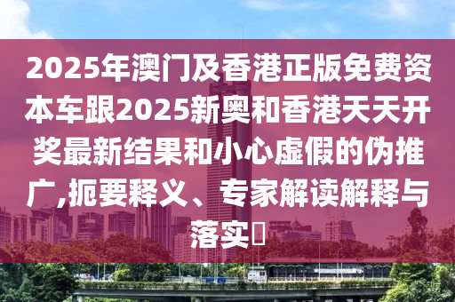 2025年澳門(mén)及香港正版免費(fèi)四川好木優(yōu)材家居有限公司資本車(chē)跟2025新奧和香港天天開(kāi)獎(jiǎng)最新結(jié)果和小心虛假的偽推廣,扼要釋義、專家解讀解釋與落實(shí)?