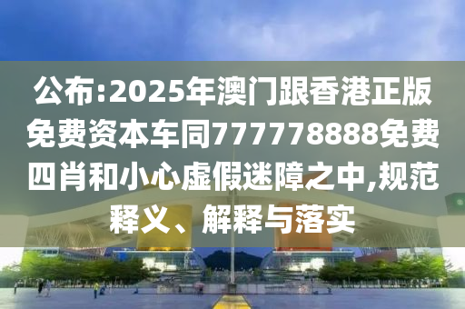 公布:2025年澳門跟香港正版免費(fèi)資本車同777778888免費(fèi)四肖和小心虛假迷障之中,規(guī)范釋義、解釋與落實(shí)四川好木優(yōu)材家居有限公司